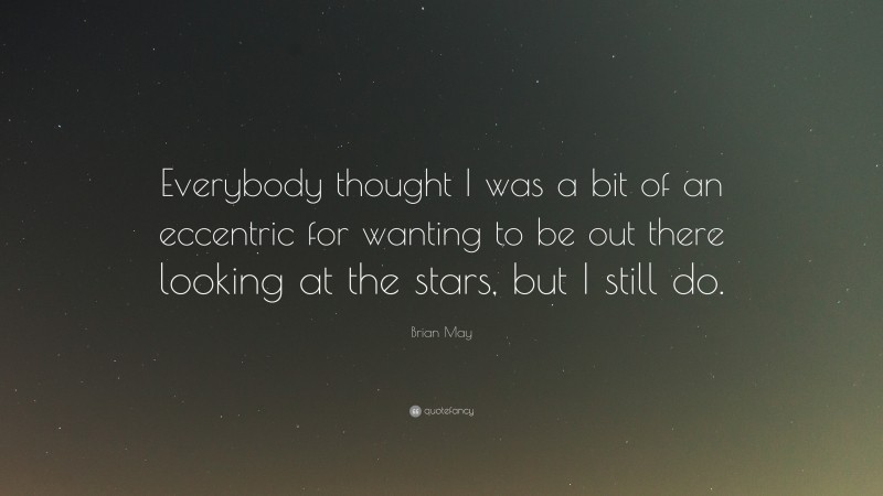 Brian May Quote: “Everybody thought I was a bit of an eccentric for wanting to be out there looking at the stars, but I still do.”