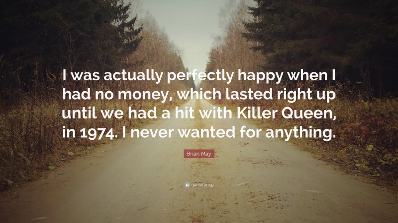 Brian May Quote: “I was actually perfectly happy when I had no money, which lasted right up until we had a hit with Killer Queen, in 1974. I never wanted for anything.”