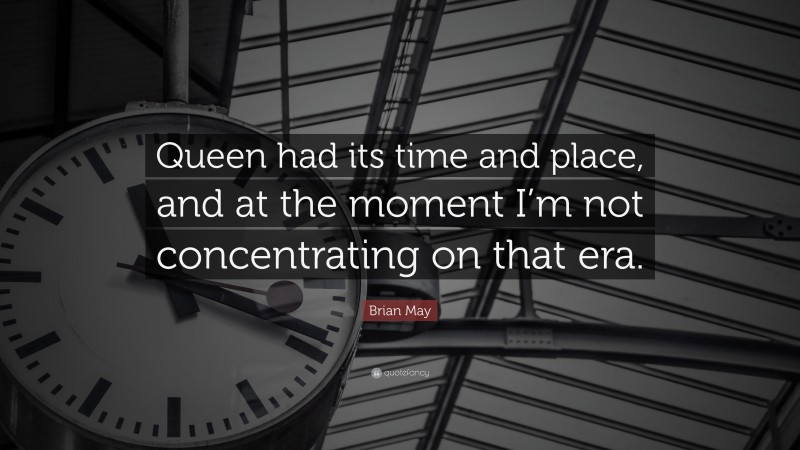 Brian May Quote: “Queen had its time and place, and at the moment I’m not concentrating on that era.”
