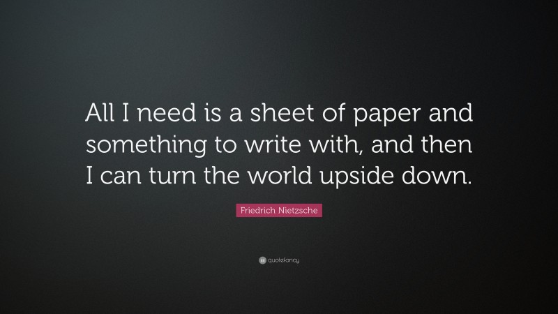 Friedrich Nietzsche Quote: “All I need is a sheet of paper and something to write with, and then I can turn the world upside down.”