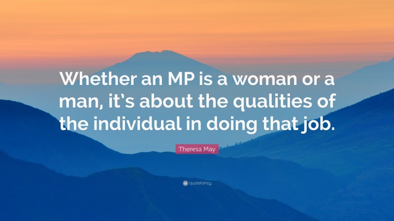 Theresa May Quote: “Whether an MP is a woman or a man, it’s about the qualities of the individual in doing that job.”