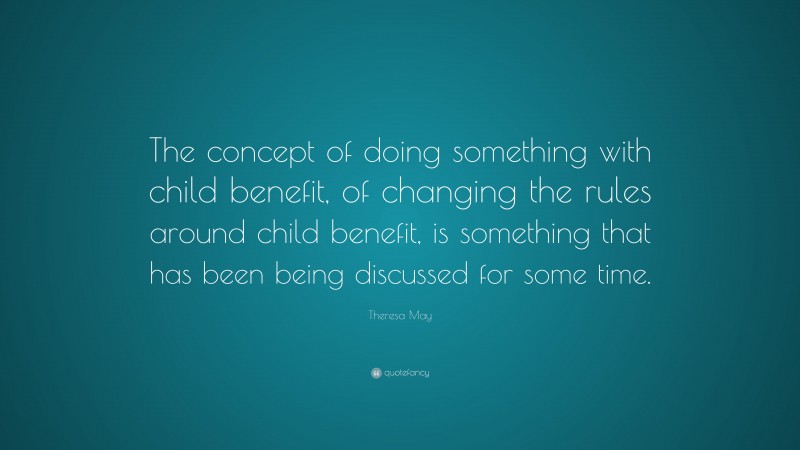 Theresa May Quote: “The concept of doing something with child benefit, of changing the rules around child benefit, is something that has been being discussed for some time.”