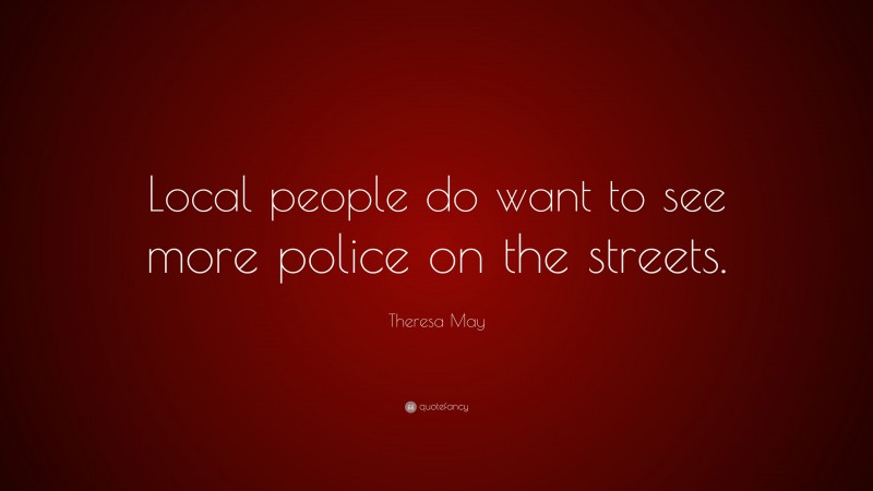 Theresa May Quote: “Local people do want to see more police on the streets.”