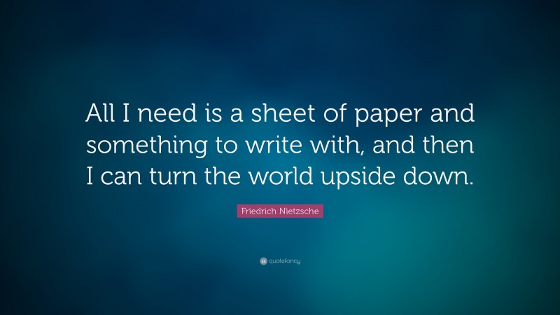 Friedrich Nietzsche Quote: “All I need is a sheet of paper and something to write with, and then I can turn the world upside down.”
