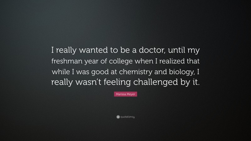 Marissa Meyer Quote: “I really wanted to be a doctor, until my freshman year of college when I realized that while I was good at chemistry and biology, I really wasn’t feeling challenged by it.”