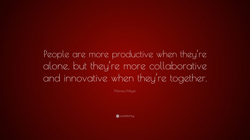 Marissa Meyer Quote: “People are more productive when they’re alone, but they’re more collaborative and innovative when they’re together.”