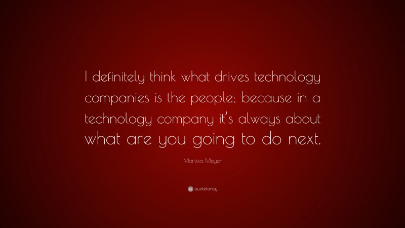 Marissa Meyer Quote: “I definitely think what drives technology companies is the people; because in a technology company it’s always about what are you going to do next.”