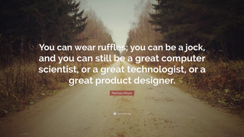 Marissa Meyer Quote: “You can wear ruffles; you can be a jock, and you can still be a great computer scientist, or a great technologist, or a great product designer.”