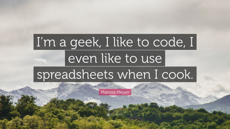 Marissa Meyer Quote: “I’m a geek, I like to code, I even like to use spreadsheets when I cook.”