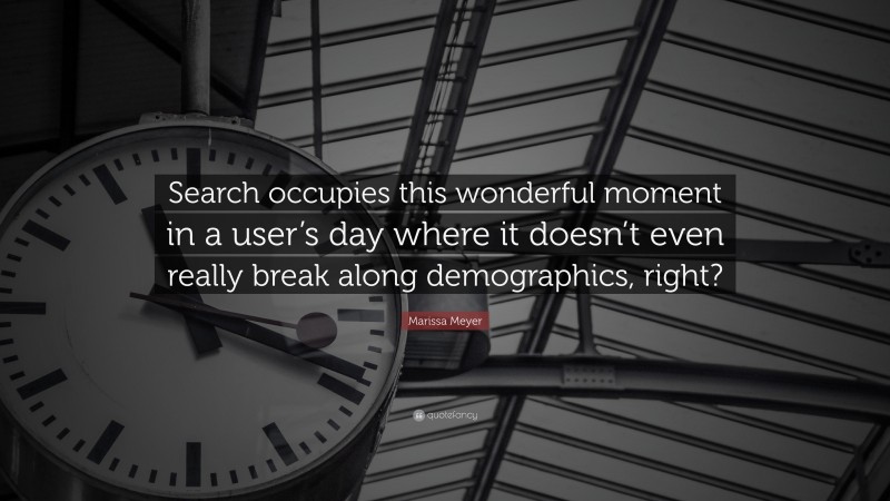 Marissa Meyer Quote: “Search occupies this wonderful moment in a user’s day where it doesn’t even really break along demographics, right?”