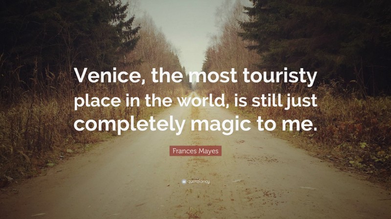Frances Mayes Quote: “Venice, the most touristy place in the world, is still just completely magic to me.”