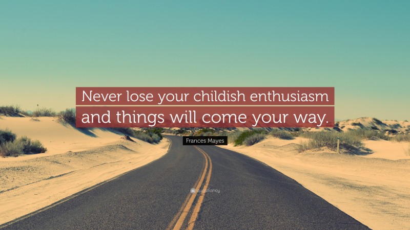 Frances Mayes Quote: “Never lose your childish enthusiasm and things will come your way.”