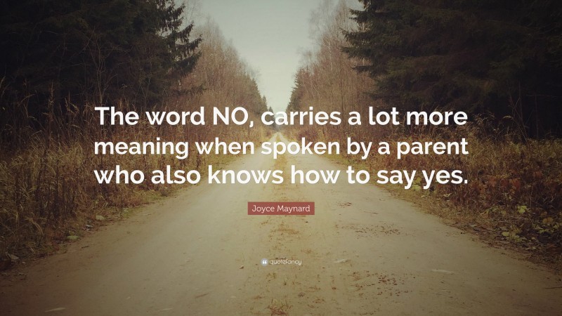 Joyce Maynard Quote: “The word NO, carries a lot more meaning when spoken by a parent who also knows how to say yes.”