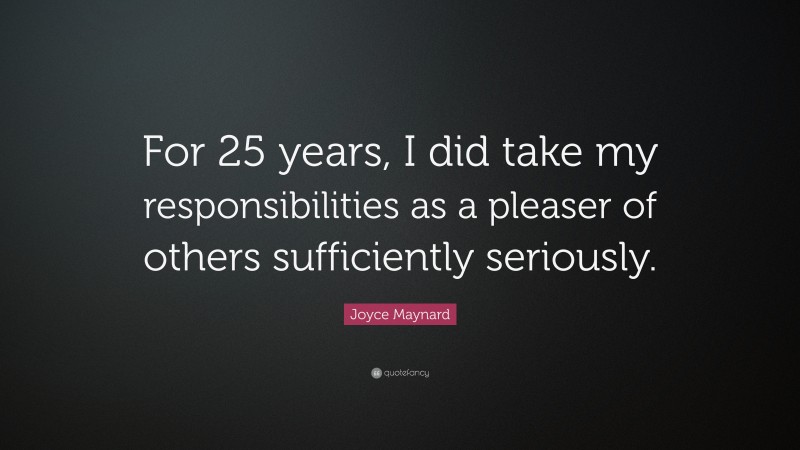 Joyce Maynard Quote: “For 25 years, I did take my responsibilities as a pleaser of others sufficiently seriously.”