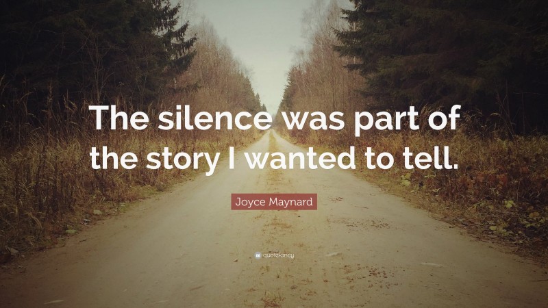 Joyce Maynard Quote: “The silence was part of the story I wanted to tell.”