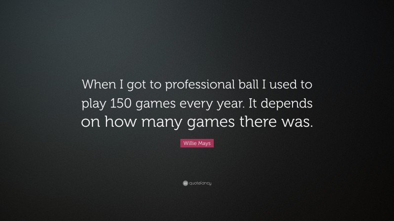 Willie Mays Quote: “When I got to professional ball I used to play 150 games every year. It depends on how many games there was.”