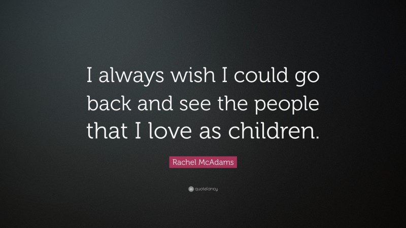 Rachel McAdams Quote: “I always wish I could go back and see the people that I love as children.”