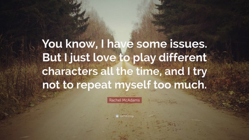 Rachel McAdams Quote: “You know, I have some issues. But I just love to play different characters all the time, and I try not to repeat myself too much.”