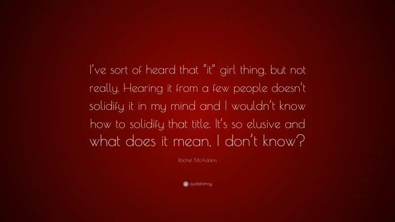 Rachel McAdams Quote: “I’ve sort of heard that “it” girl thing, but not really. Hearing it from a few people doesn’t solidify it in my mind and I wouldn’t know how to solidify that title. It’s so elusive and what does it mean, I don’t know?”