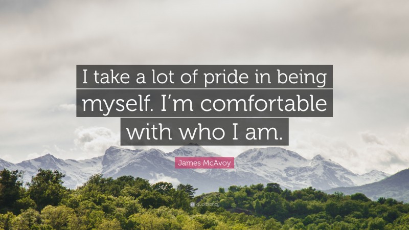 James McAvoy Quote: “I take a lot of pride in being myself. I’m comfortable with who I am.”