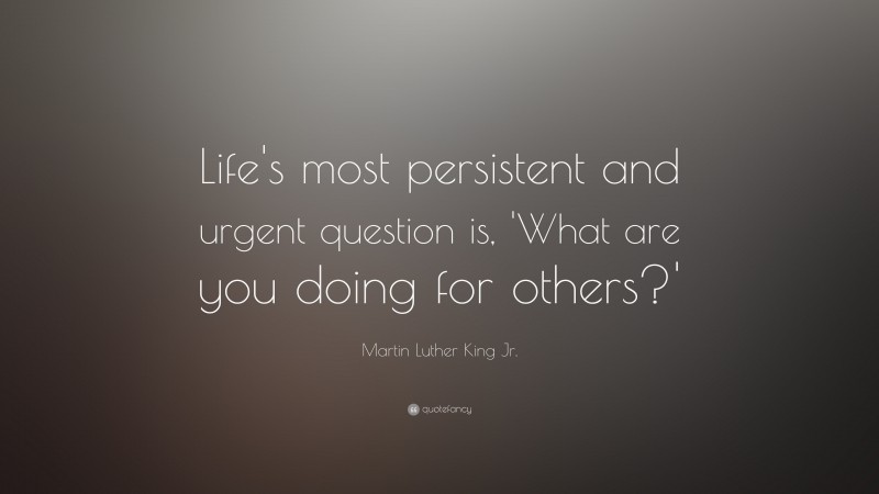 Martin Luther King Jr. Quote: “Life’s most persistent and urgent question is, ‘What are you doing for others?’”