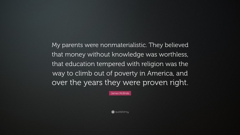 James McBride Quote: “My parents were nonmaterialistic. They believed that money without knowledge was worthless, that education tempered with religion was the way to climb out of poverty in America, and over the years they were proven right.”