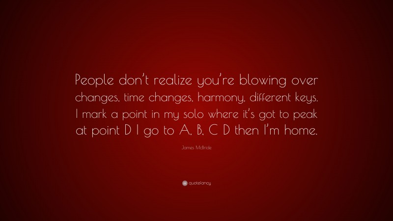James McBride Quote: “People don’t realize you’re blowing over changes, time changes, harmony, different keys. I mark a point in my solo where it’s got to peak at point D I go to A, B, C D then I’m home.”