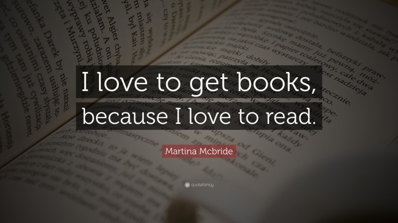 Martina Mcbride Quote: “I love to get books, because I love to read.”
