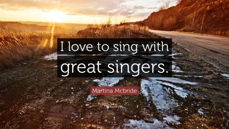 Martina Mcbride Quote: “I love to sing with great singers.”