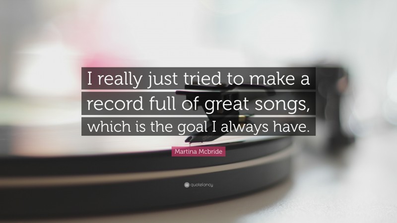 Martina Mcbride Quote: “I really just tried to make a record full of great songs, which is the goal I always have.”