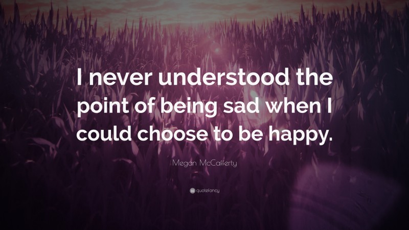 Megan McCafferty Quote: “I never understood the point of being sad when I could choose to be happy.”