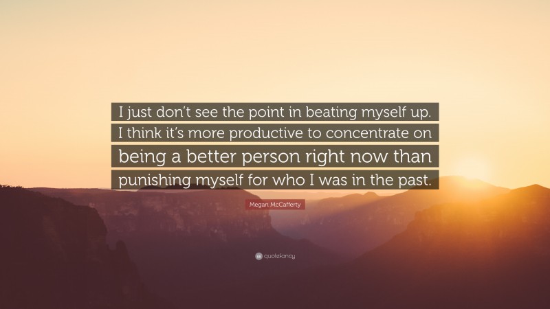 Megan McCafferty Quote: “I just don’t see the point in beating myself up. I think it’s more productive to concentrate on being a better person right now than punishing myself for who I was in the past.”