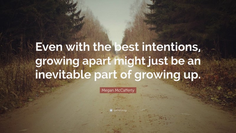 Megan McCafferty Quote: “Even with the best intentions, growing apart might just be an inevitable part of growing up.”