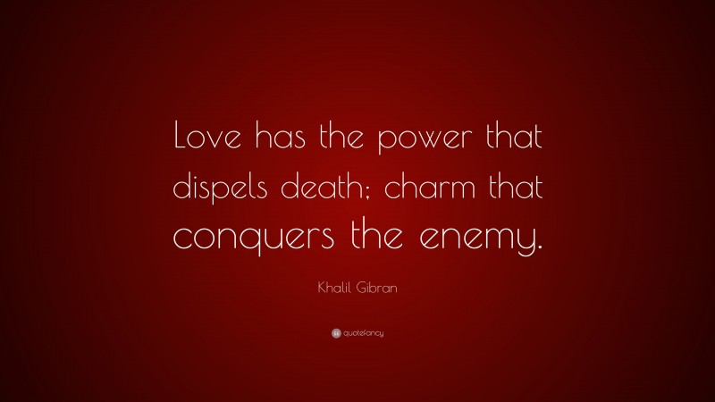 Khalil Gibran Quote: “Love has the power that dispels death; charm that conquers the enemy.”