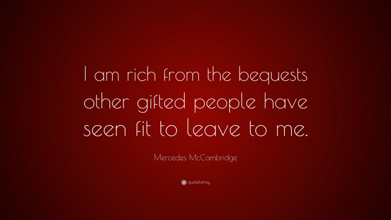 Mercedes McCambridge Quote: “I am rich from the bequests other gifted people have seen fit to leave to me.”