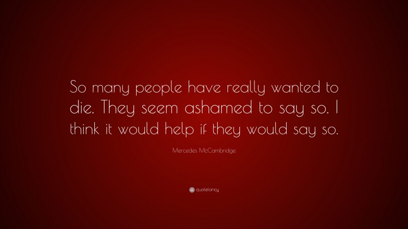 Mercedes McCambridge Quote: “So many people have really wanted to die. They seem ashamed to say so. I think it would help if they would say so.”