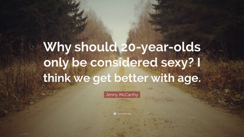 Jenny McCarthy Quote: “Why should 20-year-olds only be considered sexy? I think we get better with age.”