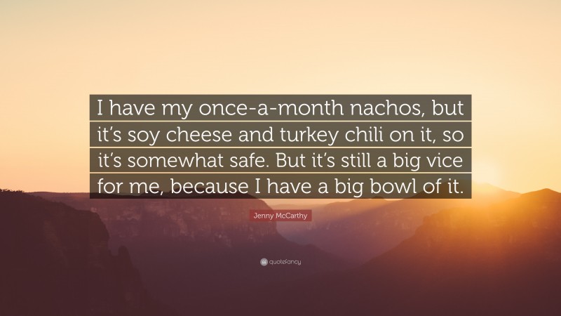 Jenny McCarthy Quote: “I have my once-a-month nachos, but it’s soy cheese and turkey chili on it, so it’s somewhat safe. But it’s still a big vice for me, because I have a big bowl of it.”