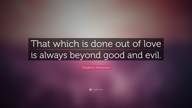 Friedrich Nietzsche Quote: “That which is done out of love is always beyond good and evil.”