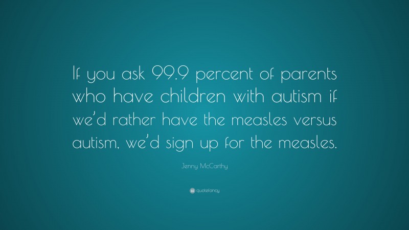 Jenny McCarthy Quote: “If you ask 99.9 percent of parents who have children with autism if we’d rather have the measles versus autism, we’d sign up for the measles.”