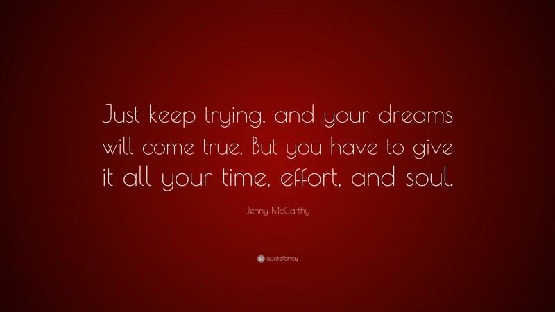Jenny McCarthy Quote: “Just keep trying, and your dreams will come true. But you have to give it all your time, effort, and soul.”