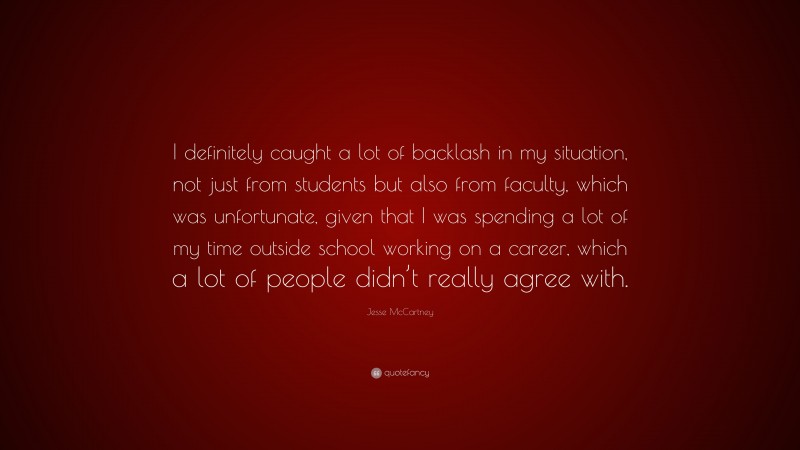 Jesse McCartney Quote: “I definitely caught a lot of backlash in my situation, not just from students but also from faculty, which was unfortunate, given that I was spending a lot of my time outside school working on a career, which a lot of people didn’t really agree with.”