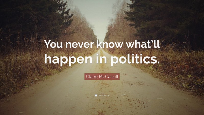 Claire McCaskill Quote: “You never know what’ll happen in politics.”