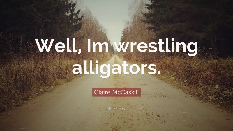 Claire McCaskill Quote: “Well, Im wrestling alligators.”