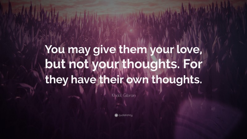 Khalil Gibran Quote: “You may give them your love, but not your thoughts. For they have their own thoughts.”