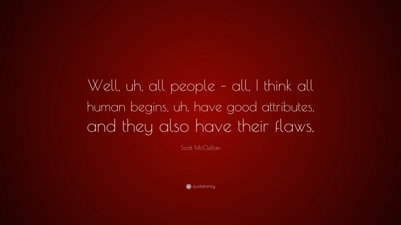 Scott McClellan Quote: “Well, uh, all people – all, I think all human begins, uh, have good attributes, and they also have their flaws.”