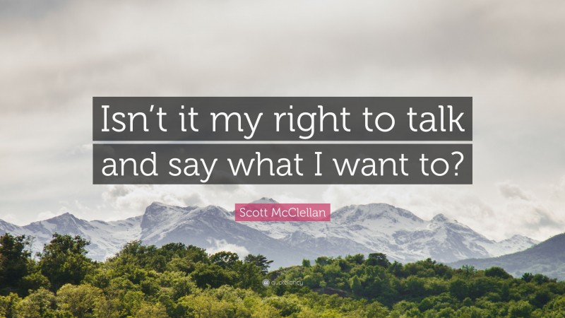 Scott McClellan Quote: “Isn’t it my right to talk and say what I want to?”