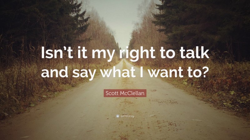 Scott McClellan Quote: “Isn’t it my right to talk and say what I want to?”