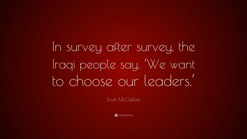 Scott McClellan Quote: “In survey after survey, the Iraqi people say, ‘We want to choose our leaders.’”