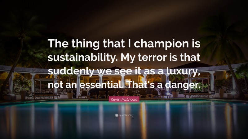 Kevin McCloud Quote: “The thing that I champion is sustainability. My terror is that suddenly we see it as a luxury, not an essential. That’s a danger.”